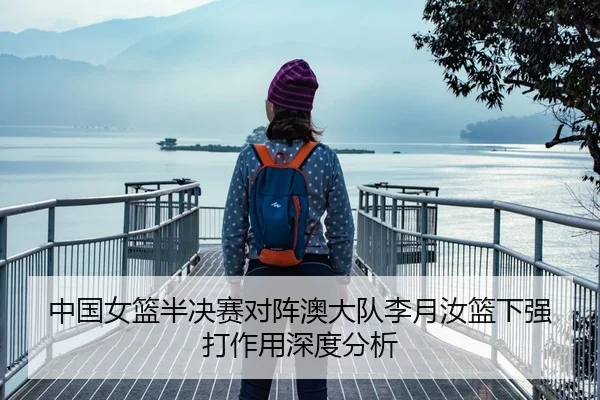 中国女篮半决赛对阵澳大队李月汝篮下强打作用深度分析