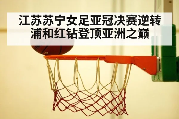 江苏苏宁女足亚冠决赛逆转浦和红钻登顶亚洲之巅