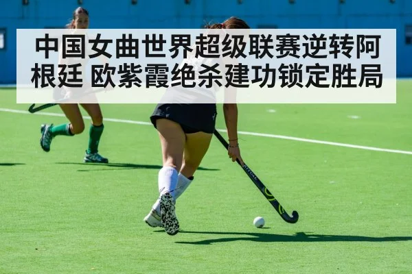 中国女曲世界超级联赛逆转阿根廷 欧紫霞绝杀建功锁定胜局