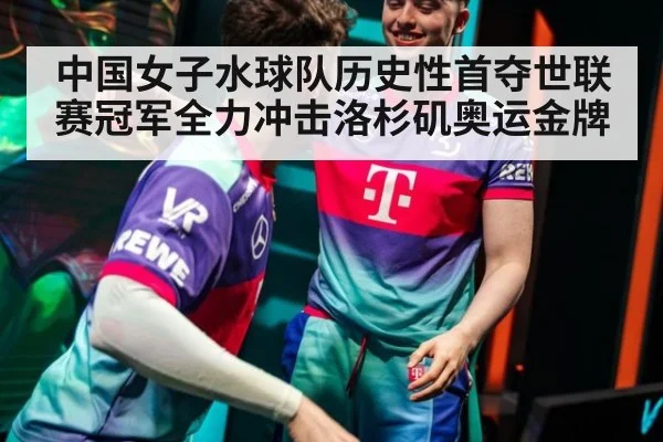 中国女子水球队历史性首夺世联赛冠军全力冲击洛杉矶奥运金牌